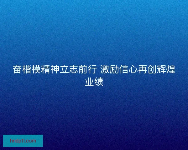 奋楷模精神立志前行 激励信心再创辉煌业绩