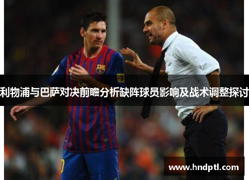 利物浦与巴萨对决前瞻分析缺阵球员影响及战术调整探讨