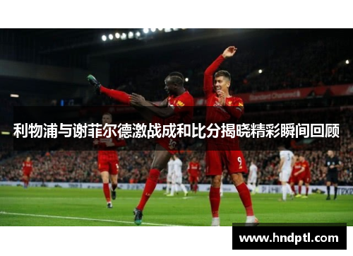 利物浦与谢菲尔德激战成和比分揭晓精彩瞬间回顾