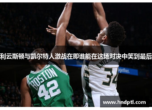 利云斯顿与凯尔特人激战在即谁能在这场对决中笑到最后