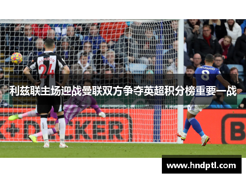 利兹联主场迎战曼联双方争夺英超积分榜重要一战