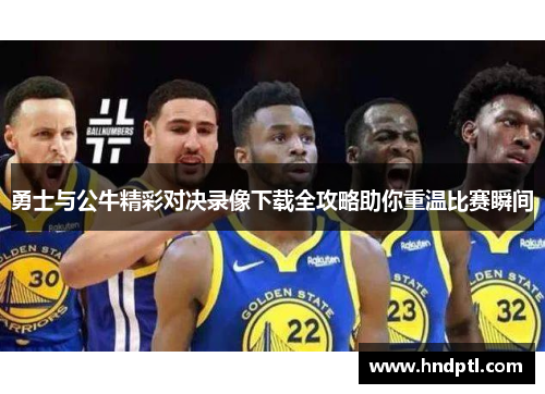 勇士与公牛精彩对决录像下载全攻略助你重温比赛瞬间