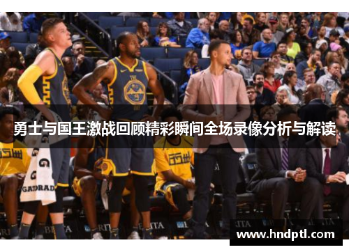 勇士与国王激战回顾精彩瞬间全场录像分析与解读