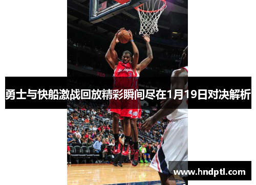 勇士与快船激战回放精彩瞬间尽在1月19日对决解析