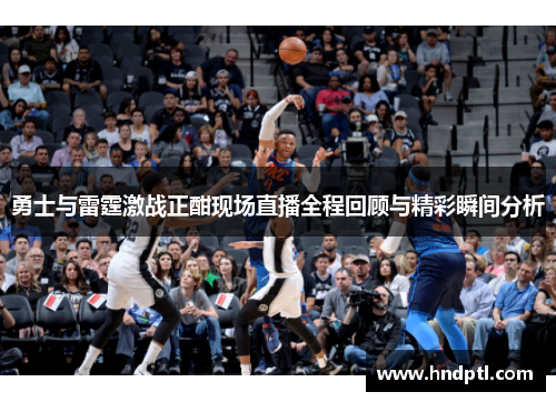 勇士与雷霆激战正酣现场直播全程回顾与精彩瞬间分析