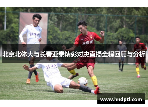 北京北体大与长春亚泰精彩对决直播全程回顾与分析