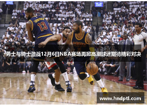 勇士与骑士激战12月6日NBA赛场再掀高潮球迷期待精彩对决