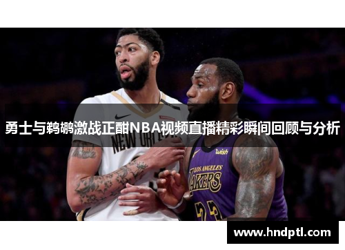 勇士与鹈鹕激战正酣NBA视频直播精彩瞬间回顾与分析