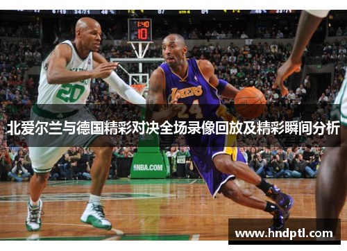 北爱尔兰与德国精彩对决全场录像回放及精彩瞬间分析