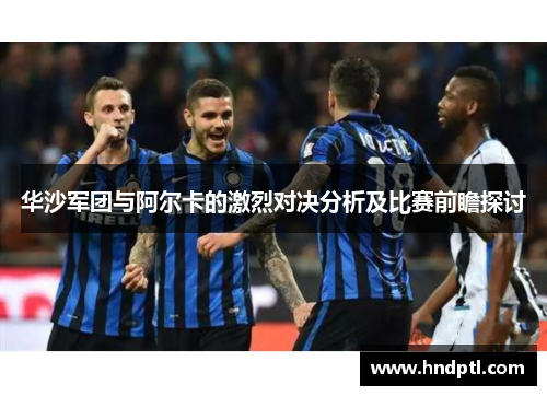 华沙军团与阿尔卡的激烈对决分析及比赛前瞻探讨