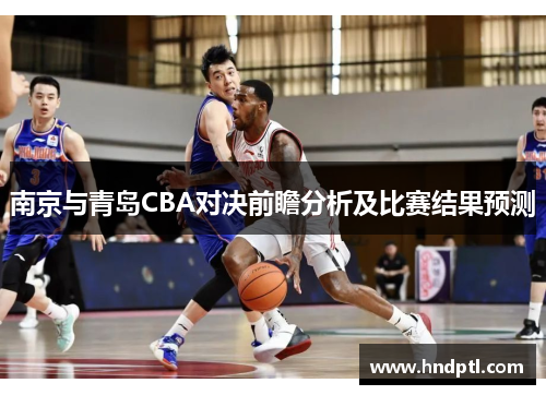 南京与青岛CBA对决前瞻分析及比赛结果预测