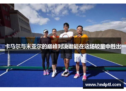 卡马尔与米亚尔的巅峰对决谁能在这场较量中胜出