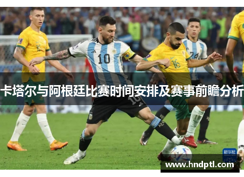 卡塔尔与阿根廷比赛时间安排及赛事前瞻分析