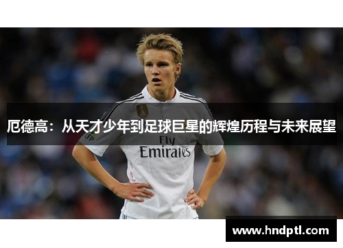 厄德高：从天才少年到足球巨星的辉煌历程与未来展望
