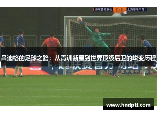 吕迪格的足球之路：从青训新星到世界顶级后卫的蜕变历程