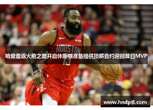 哈登重返火箭之路开启休斯顿准备提供顶薪合约迎回昔日MVP