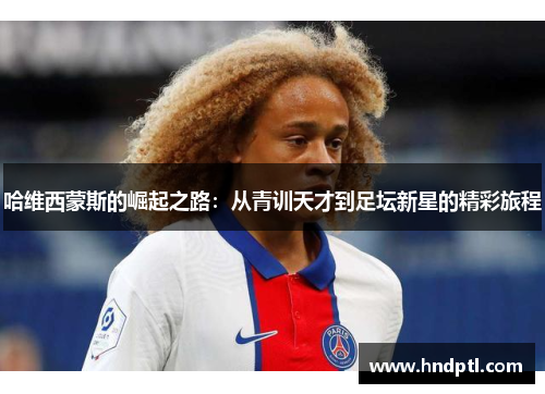 哈维西蒙斯的崛起之路：从青训天才到足坛新星的精彩旅程