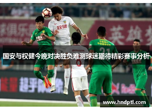 国安与权健今晚对决胜负难测球迷期待精彩赛事分析