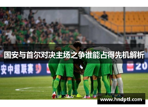 国安与首尔对决主场之争谁能占得先机解析