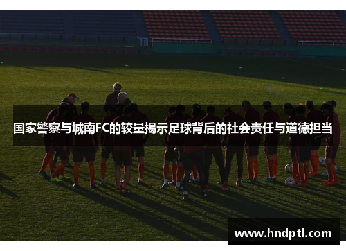 国家警察与城南FC的较量揭示足球背后的社会责任与道德担当