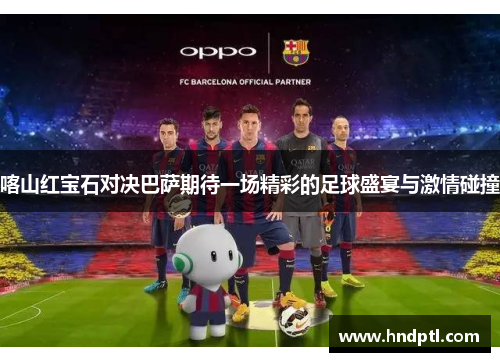 喀山红宝石对决巴萨期待一场精彩的足球盛宴与激情碰撞