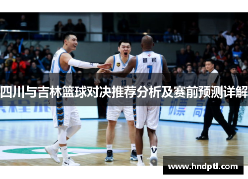 四川与吉林篮球对决推荐分析及赛前预测详解