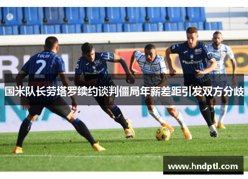 国米队长劳塔罗续约谈判僵局年薪差距引发双方分歧