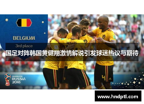 国足对阵韩国黄健翔激情解说引发球迷热议与期待