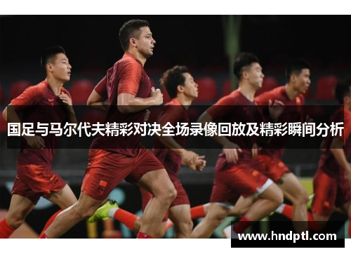 国足与马尔代夫精彩对决全场录像回放及精彩瞬间分析
