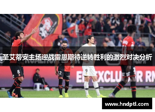 圣艾蒂安主场迎战雷恩期待逆转胜利的激烈对决分析