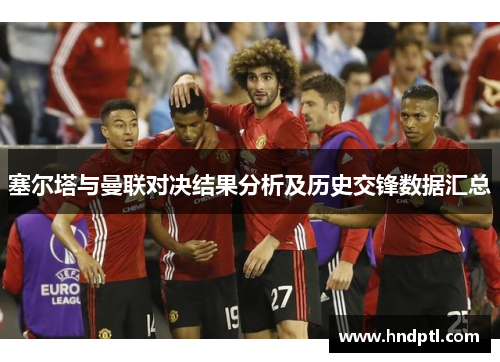塞尔塔与曼联对决结果分析及历史交锋数据汇总