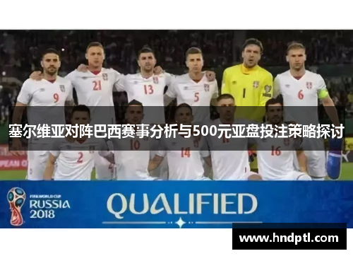 塞尔维亚对阵巴西赛事分析与500元亚盘投注策略探讨