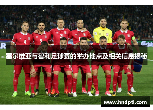 塞尔维亚与智利足球赛的举办地点及相关信息揭秘