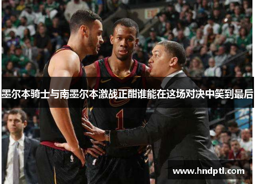 墨尔本骑士与南墨尔本激战正酣谁能在这场对决中笑到最后