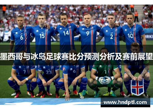 墨西哥与冰岛足球赛比分预测分析及赛前展望