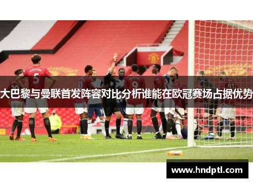 大巴黎与曼联首发阵容对比分析谁能在欧冠赛场占据优势