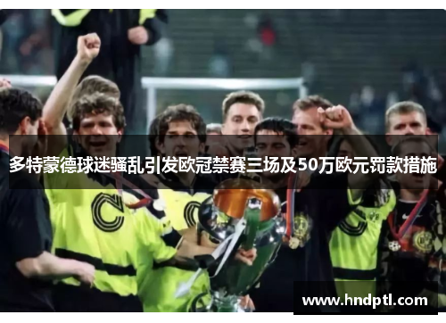 多特蒙德球迷骚乱引发欧冠禁赛三场及50万欧元罚款措施