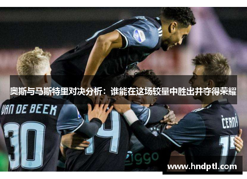 奥斯与马斯特里对决分析：谁能在这场较量中胜出并夺得荣耀