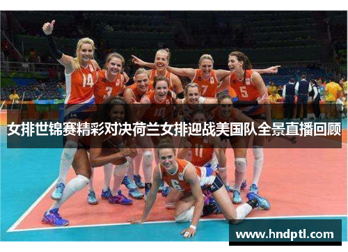 女排世锦赛精彩对决荷兰女排迎战美国队全景直播回顾