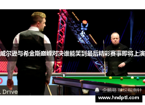 威尔逊与希金斯巅峰对决谁能笑到最后精彩赛事即将上演