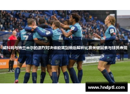 威科姆与特兰米尔的激烈对决谁能笑到最后解析比赛关键因素与球员表现