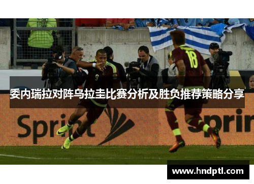 委内瑞拉对阵乌拉圭比赛分析及胜负推荐策略分享