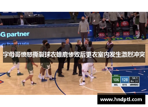 字母哥愤怒撕裂球衣雄鹿惨败后更衣室内发生激烈冲突
