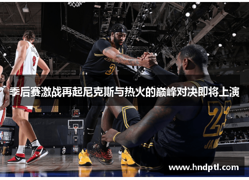 季后赛激战再起尼克斯与热火的巅峰对决即将上演