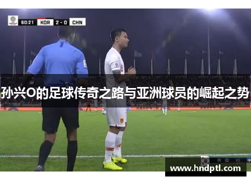 孙兴O的足球传奇之路与亚洲球员的崛起之势