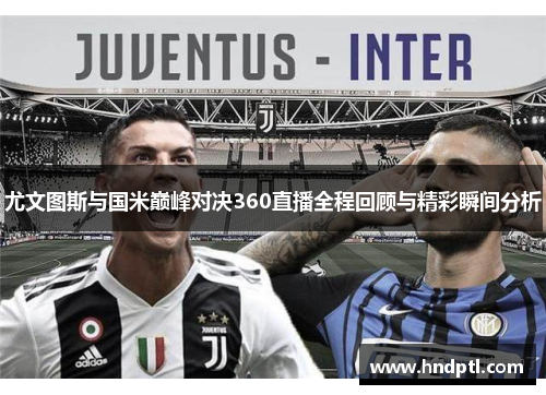 尤文图斯与国米巅峰对决360直播全程回顾与精彩瞬间分析