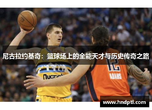 尼古拉约基奇：篮球场上的全能天才与历史传奇之路