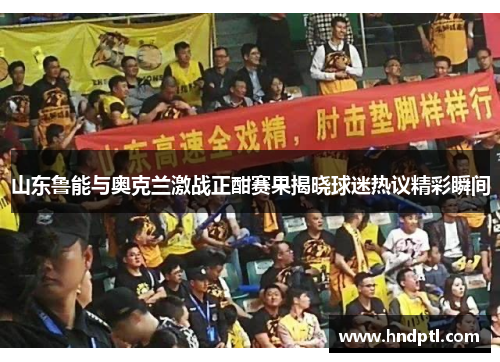 山东鲁能与奥克兰激战正酣赛果揭晓球迷热议精彩瞬间