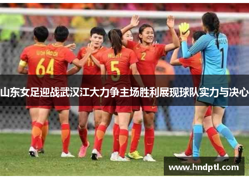 山东女足迎战武汉江大力争主场胜利展现球队实力与决心