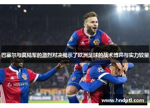 巴塞尔与莫陆军的激烈对决揭示了欧洲足球的战术博弈与实力较量
